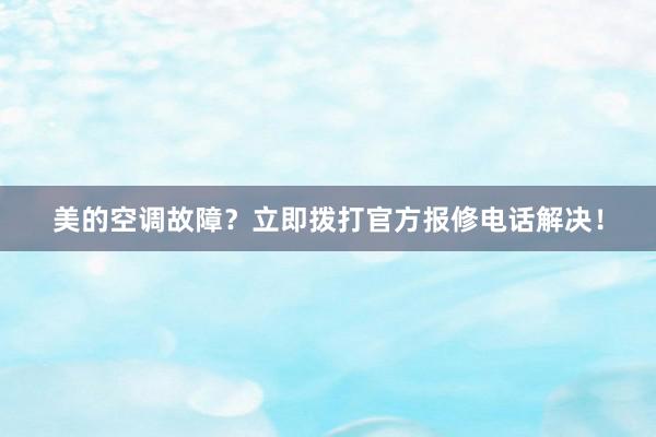 美的空调故障？立即拨打官方报修电话解决！